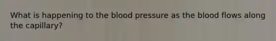 What is happening to <a href='https://www.questionai.com/knowledge/k7oXMfj7lk-the-blood' class='anchor-knowledge'>the blood</a> pressure as the blood flows along the capillary?