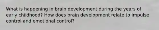 What is happening in brain development during the years of early childhood? How does brain development relate to impulse control and emotional control?