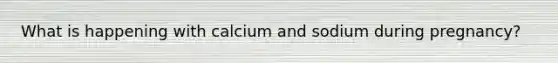 What is happening with calcium and sodium during pregnancy?