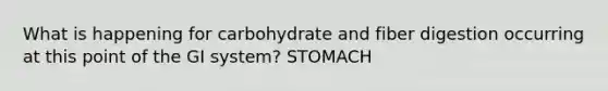 What is happening for carbohydrate and fiber digestion occurring at this point of the GI system? STOMACH