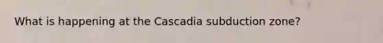 What is happening at the Cascadia subduction zone?