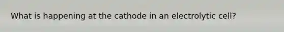 What is happening at the cathode in an electrolytic cell?