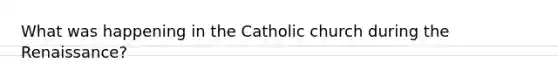 What was happening in the Catholic church during the Renaissance?