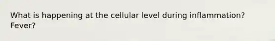 What is happening at the cellular level during inflammation? Fever?