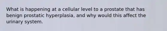 What is happening at a cellular level to a prostate that has benign prostatic hyperplasia, and why would this affect the urinary system.