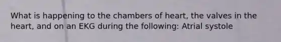 What is happening to the chambers of heart, the valves in <a href='https://www.questionai.com/knowledge/kya8ocqc6o-the-heart' class='anchor-knowledge'>the heart</a>, and on an EKG during the following: Atrial systole