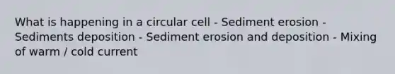 What is happening in a circular cell - Sediment erosion - Sediments deposition - Sediment erosion and deposition - Mixing of warm / cold current