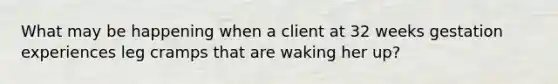 What may be happening when a client at 32 weeks gestation experiences leg cramps that are waking her up?