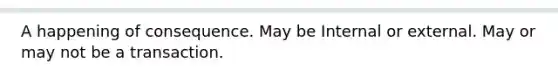 A happening of consequence. May be Internal or external. May or may not be a transaction.