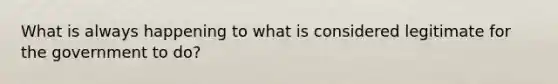 What is always happening to what is considered legitimate for the government to do?