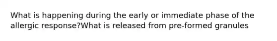 What is happening during the early or immediate phase of the allergic response?What is released from pre-formed granules