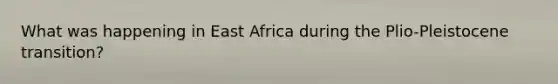 What was happening in East Africa during the Plio-Pleistocene transition?