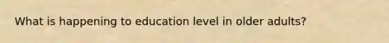 What is happening to education level in older adults?