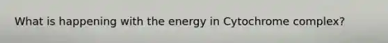 What is happening with the energy in Cytochrome complex?