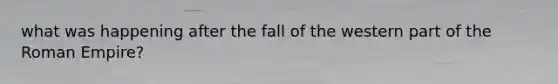 what was happening after the fall of the western part of the Roman Empire?
