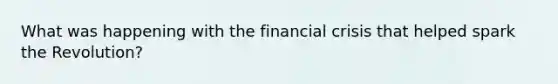 What was happening with the financial crisis that helped spark the Revolution?