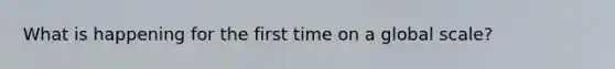 What is happening for the first time on a global scale?