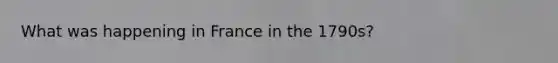 What was happening in France in the 1790s?