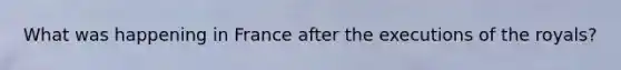 What was happening in France after the executions of the royals?