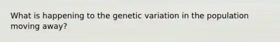 What is happening to the genetic variation in the population moving away?