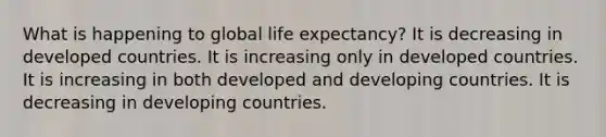 What is happening to global life expectancy? It is decreasing in developed countries. It is increasing only in developed countries. It is increasing in both developed and developing countries. It is decreasing in developing countries.