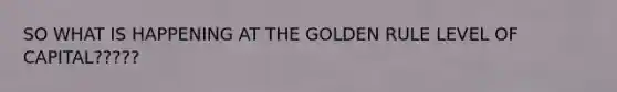 SO WHAT IS HAPPENING AT THE GOLDEN RULE LEVEL OF CAPITAL?????