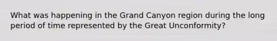 What was happening in the Grand Canyon region during the long period of time represented by the Great Unconformity?