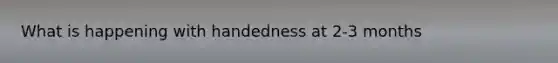 What is happening with handedness at 2-3 months