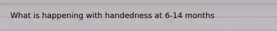 What is happening with handedness at 6-14 months