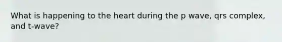 What is happening to <a href='https://www.questionai.com/knowledge/kya8ocqc6o-the-heart' class='anchor-knowledge'>the heart</a> during the p wave, qrs complex, and t-wave?