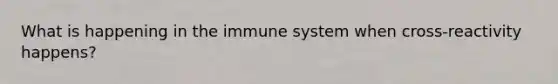 What is happening in the immune system when cross-reactivity happens?