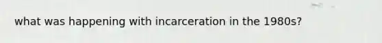 what was happening with incarceration in the 1980s?