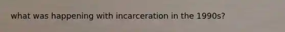 what was happening with incarceration in the 1990s?