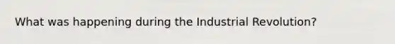 What was happening during the Industrial Revolution?