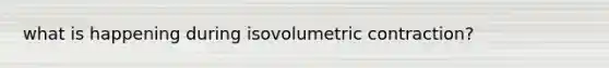 what is happening during isovolumetric contraction?