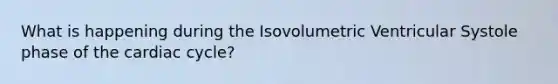 What is happening during the Isovolumetric Ventricular Systole phase of the cardiac cycle?