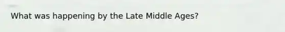 What was happening by the Late Middle Ages?