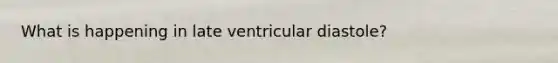 What is happening in late ventricular diastole?