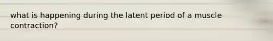 what is happening during the latent period of a muscle contraction?