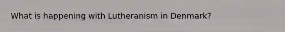 What is happening with Lutheranism in Denmark?