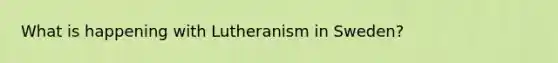 What is happening with Lutheranism in Sweden?