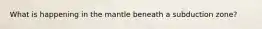 What is happening in the mantle beneath a subduction zone?
