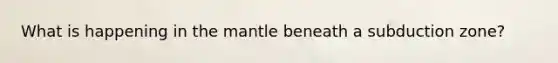 What is happening in <a href='https://www.questionai.com/knowledge/kHR4HOnNY8-the-mantle' class='anchor-knowledge'>the mantle</a> beneath a subduction zone?