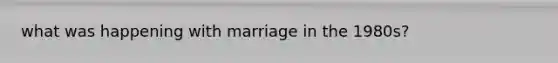 what was happening with marriage in the 1980s?