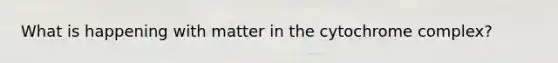 What is happening with matter in the cytochrome complex?