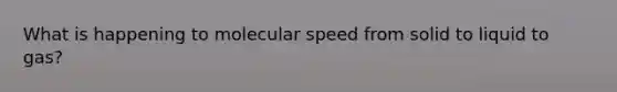 What is happening to molecular speed from solid to liquid to gas?