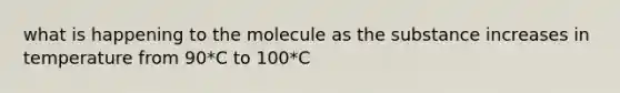 what is happening to the molecule as the substance increases in temperature from 90*C to 100*C