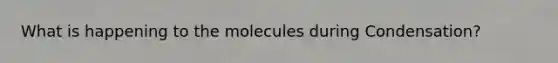 What is happening to the molecules during Condensation?