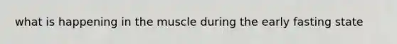 what is happening in the muscle during the early fasting state