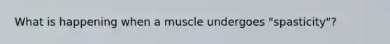 What is happening when a muscle undergoes "spasticity"?